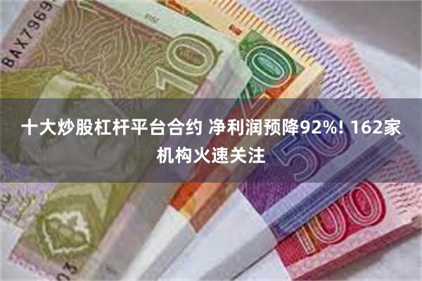 十大炒股杠杆平台合约 净利润预降92%! 162家机构火速关注