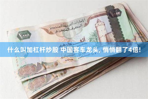 什么叫加杠杆炒股 中国客车龙头, 悄悄翻了4倍!
