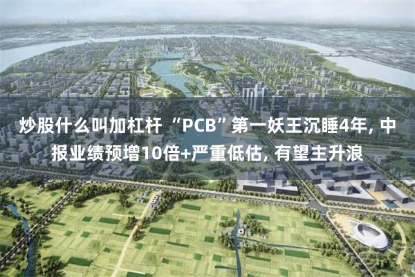 炒股什么叫加杠杆 “PCB”第一妖王沉睡4年, 中报业绩预增10倍+严重低估, 有望主升浪