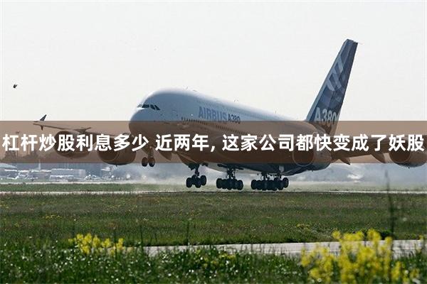 杠杆炒股利息多少 近两年, 这家公司都快变成了妖股