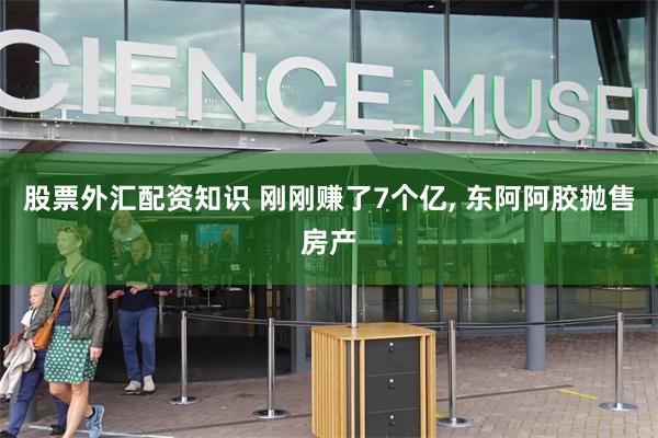 股票外汇配资知识 刚刚赚了7个亿, 东阿阿胶抛售房产