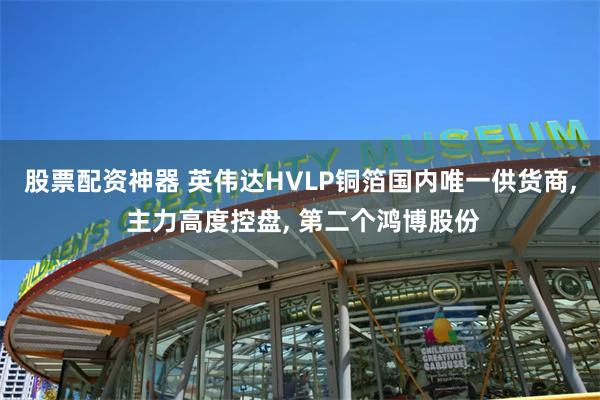 股票配资神器 英伟达HVLP铜箔国内唯一供货商, 主力高度控盘, 第二个鸿博股份