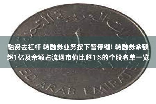 融资去杠杆 转融券业务按下暂停键! 转融券余额超1亿及余额占流通市值比超1%的个股名单一览