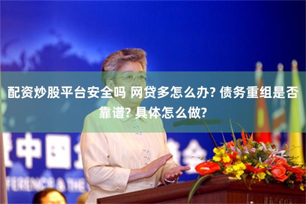 配资炒股平台安全吗 网贷多怎么办? 债务重组是否靠谱? 具体怎么做?