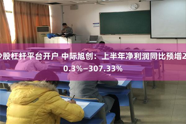 炒股杠杆平台开户 中际旭创：上半年净利润同比预增250.3%—307.33%