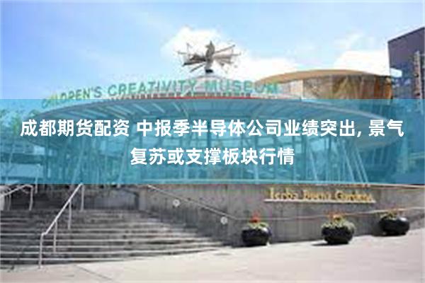 成都期货配资 中报季半导体公司业绩突出, 景气复苏或支撑板块行情