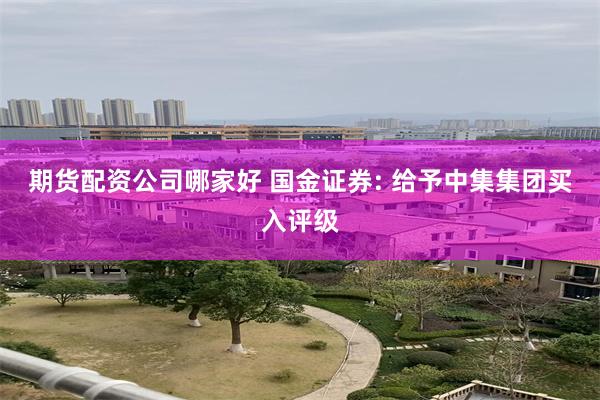 期货配资公司哪家好 国金证券: 给予中集集团买入评级