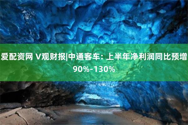爱配资网 V观财报|中通客车: 上半年净利润同比预增90%-130%