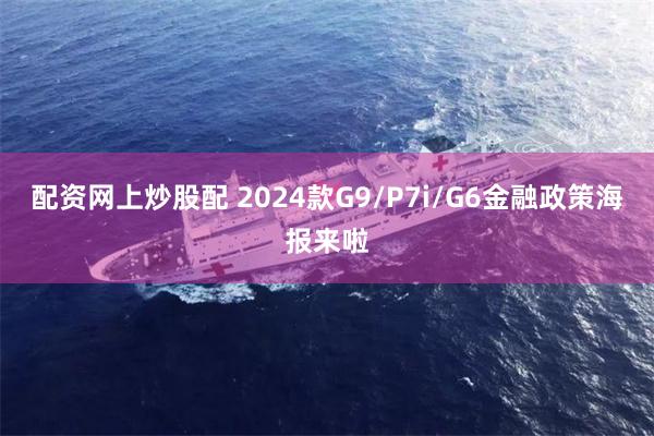配资网上炒股配 2024款G9/P7i/G6金融政策海报来啦