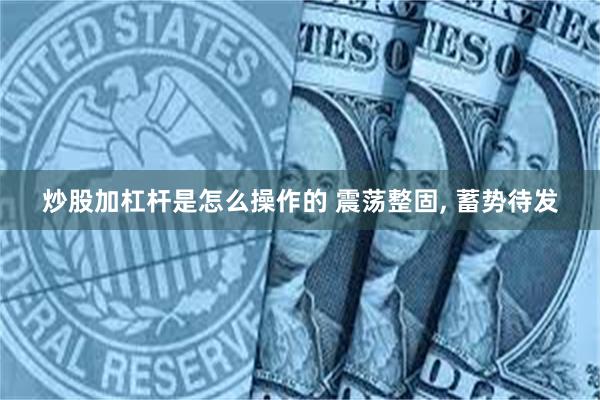 炒股加杠杆是怎么操作的 震荡整固, 蓄势待发