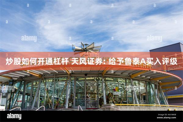 炒股如何开通杠杆 天风证券: 给予鲁泰A买入评级