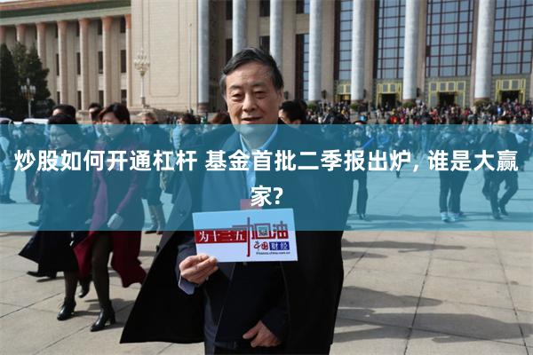炒股如何开通杠杆 基金首批二季报出炉, 谁是大赢家?