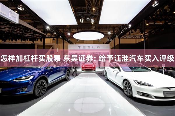 怎样加杠杆买股票 东吴证券: 给予江淮汽车买入评级
