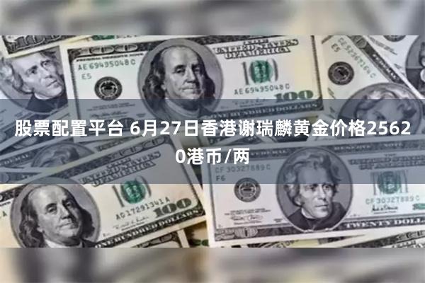 股票配置平台 6月27日香港谢瑞麟黄金价格25620港币/两