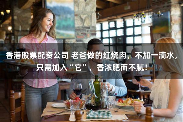香港股票配资公司 老爸做的红烧肉，不加一滴水，只需加入“它”，香浓肥而不腻！