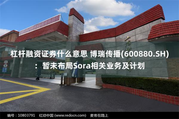 杠杆融资证券什么意思 博瑞传播(600880.SH)：暂未布局Sora相关业务及计划