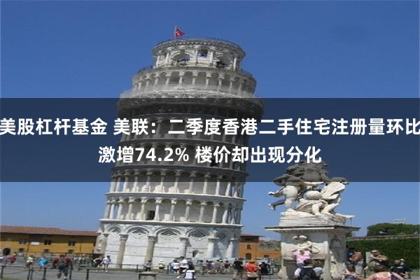 美股杠杆基金 美联：二季度香港二手住宅注册量环比激增74.2% 楼价却出现分化