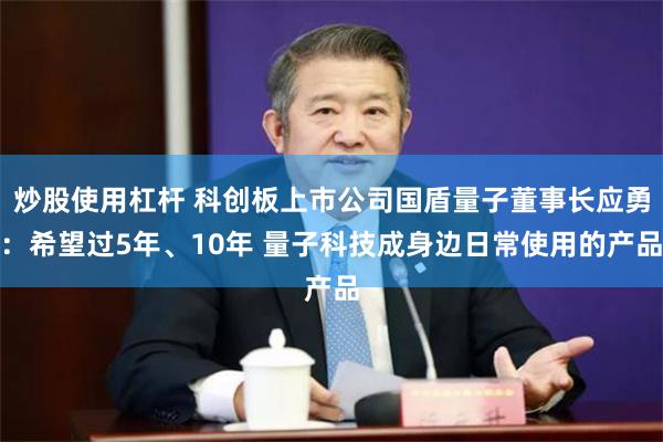 炒股使用杠杆 科创板上市公司国盾量子董事长应勇：希望过5年、10年 量子科技成身边日常使用的产品