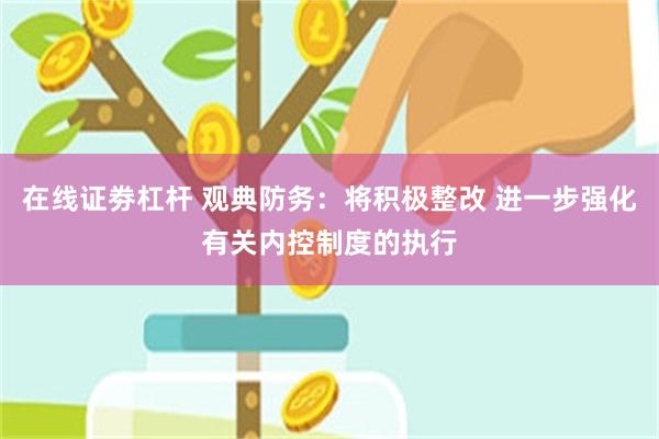 在线证劵杠杆 观典防务：将积极整改 进一步强化有关内控制度的执行