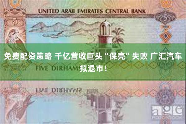 免费配资策略 千亿营收巨头“保壳”失败 广汇汽车拟退市！