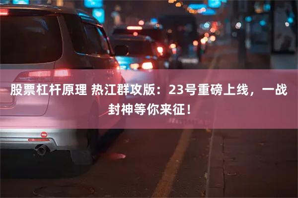 股票杠杆原理 热江群攻版：23号重磅上线，一战封神等你来征！
