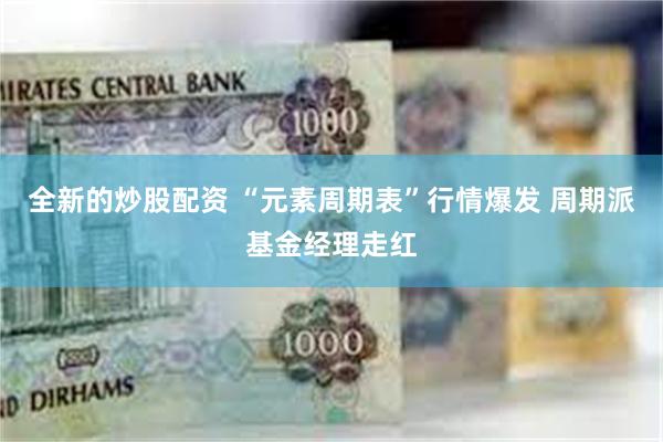 全新的炒股配资 “元素周期表”行情爆发 周期派基金经理走红