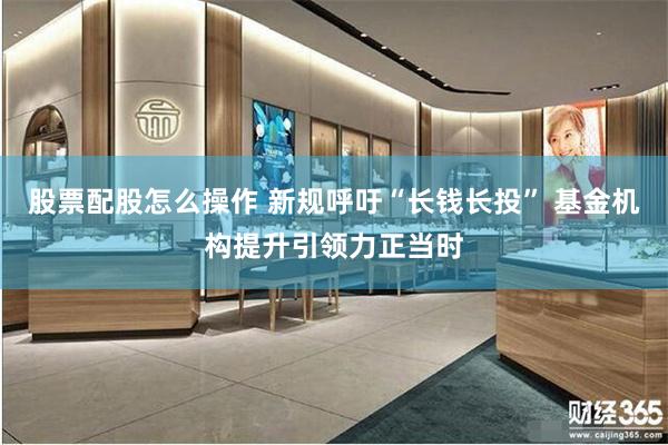 股票配股怎么操作 新规呼吁“长钱长投” 基金机构提升引领力正当时