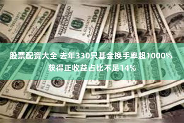 股票配资大全 去年330只基金换手率超1000% 获得正收益占比不足14%