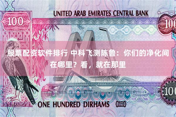 股票配资软件排行 中科飞测陈鲁:你们的净化间在哪里?看,就在那里
