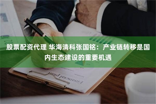 股票配资代理 华海清科张国铭：产业链转移是国内生态建设的重要机遇