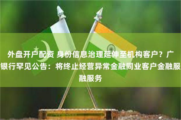 外盘开户配资 身份信息治理延伸至机构客户？广发银行罕见公告：将终止经营异常金融同业客户金融服务