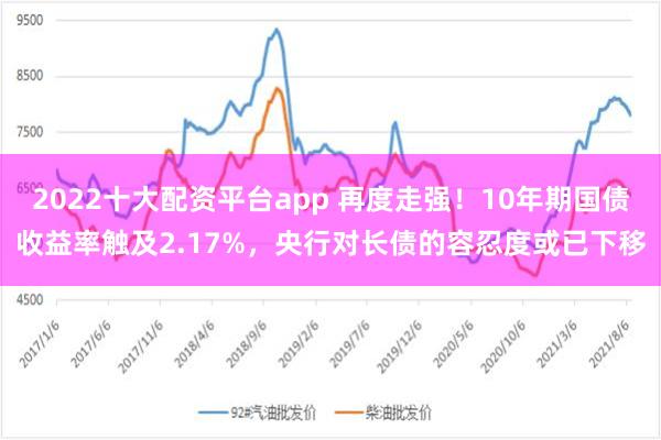 2022十大配资平台app 再度走强！10年期国债收益率触及2.17%，央行对长债的容忍度或已下移