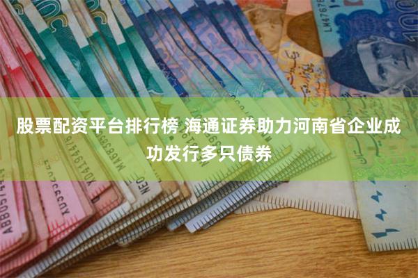 股票配资平台排行榜 海通证券助力河南省企业成功发行多只债券