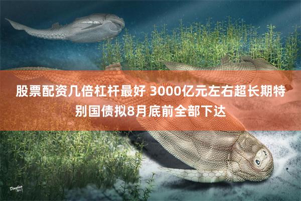 股票配资几倍杠杆最好 3000亿元左右超长期特别国债拟8月底前全部下达