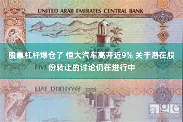 股票杠杆爆仓了 恒大汽车高开近9% 关于潜在股份转让的讨论仍在进行中