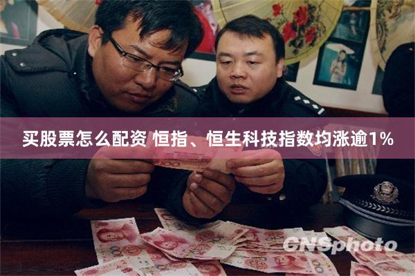 买股票怎么配资 恒指、恒生科技指数均涨逾1%