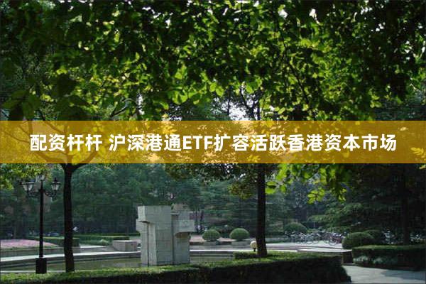 配资杆杆 沪深港通ETF扩容活跃香港资本市场