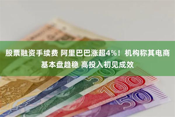 股票融资手续费 阿里巴巴涨超4%！机构称其电商基本盘趋稳 高投入初见成效