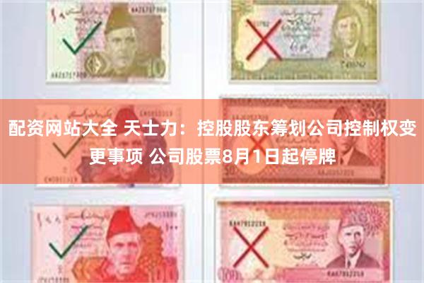 配资网站大全 天士力：控股股东筹划公司控制权变更事项 公司股票8月1日起停牌