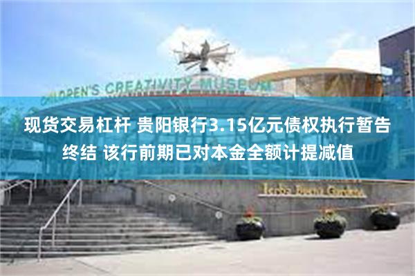 现货交易杠杆 贵阳银行3.15亿元债权执行暂告终结 该行前期已对本金全额计提减值
