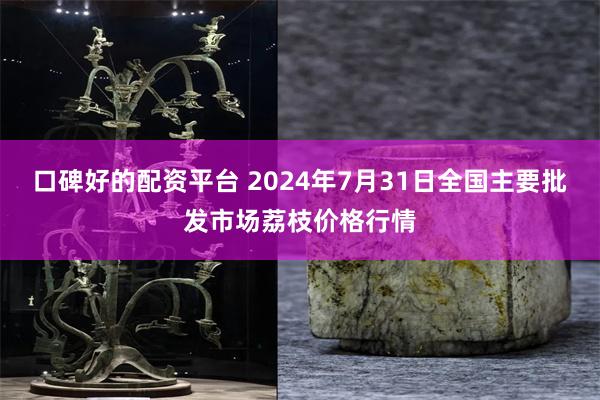 口碑好的配资平台 2024年7月31日全国主要批发市场荔枝价格行情