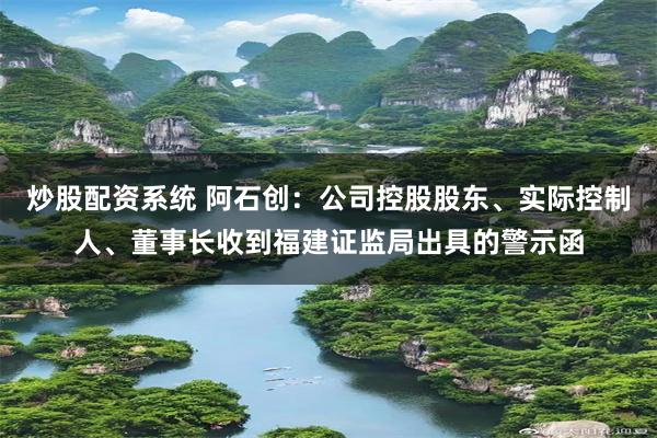 炒股配资系统 阿石创：公司控股股东、实际控制人、董事长收到福建证监局出具的警示函