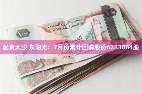 配资天眼 东阳光：7月份累计回购股份6283084股