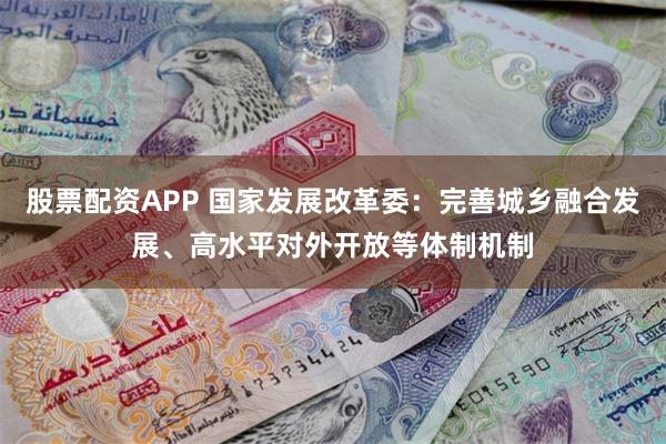 股票配资APP 国家发展改革委：完善城乡融合发展、高水平对外开放等体制机制