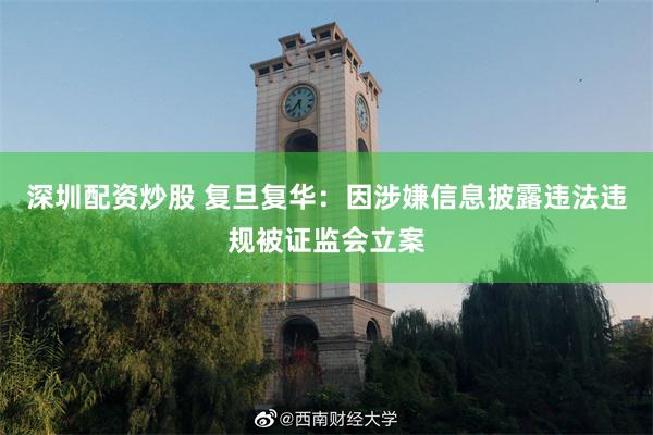 深圳配资炒股 复旦复华：因涉嫌信息披露违法违规被证监会立案