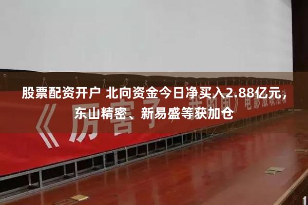 股票配资开户 北向资金今日净买入2.88亿元,东山精密、新易盛等获加仓