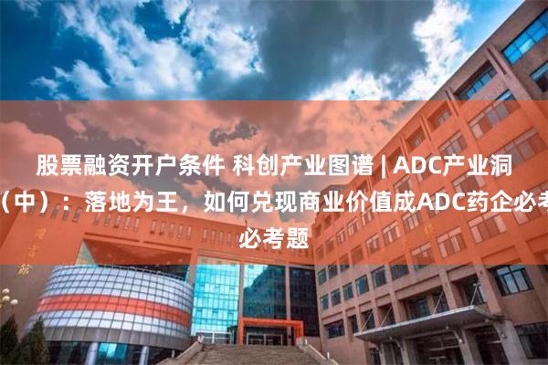 股票融资开户条件 科创产业图谱 | ADC产业洞察（中）：落地为王，如何兑现商业价值成ADC药企必考题