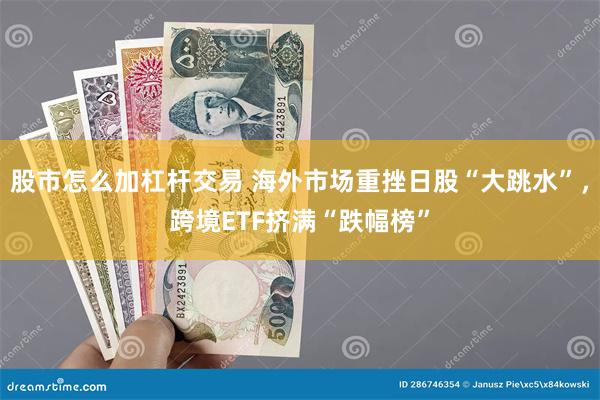 股市怎么加杠杆交易 海外市场重挫日股“大跳水”，跨境ETF挤满“跌幅榜”