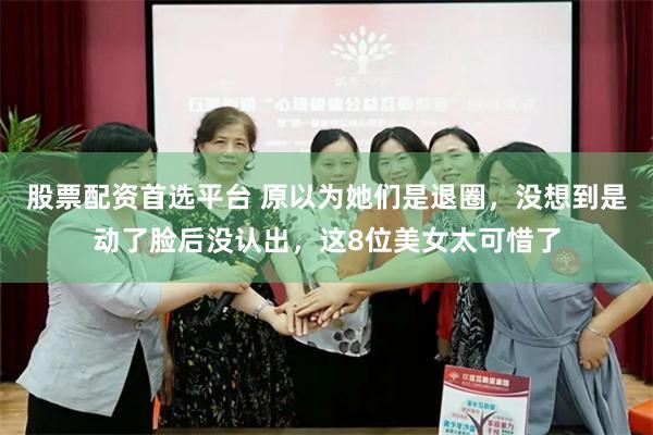 股票配资首选平台 原以为她们是退圈，没想到是动了脸后没认出，这8位美女太可惜了