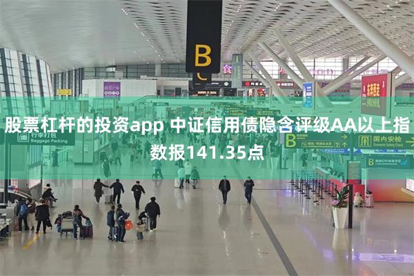 股票杠杆的投资app 中证信用债隐含评级AA以上指数报141.35点